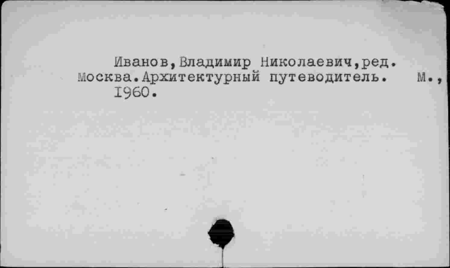 ﻿Иванов,Владимир николаевич,ред. Москва.Архитектурный путеводитель.
I960.